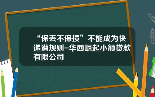 “保丢不保损”不能成为快递潜规则-华西崛起小额贷款有限公司