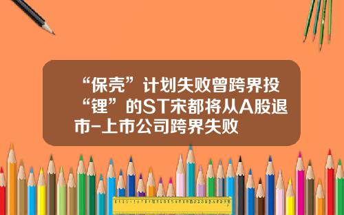 “保壳”计划失败曾跨界投“锂”的ST宋都将从A股退市-上市公司跨界失败