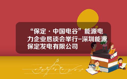“保定·中国电谷”能源电力企业恳谈会举行-深圳能源保定发电有限公司