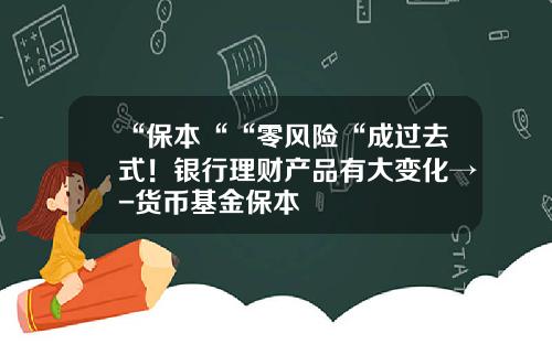 “保本““零风险“成过去式！银行理财产品有大变化→-货币基金保本
