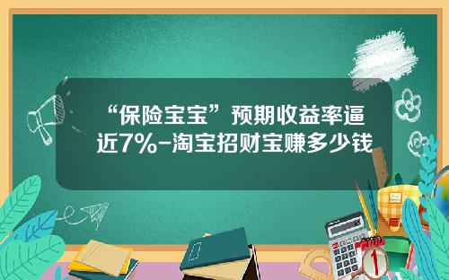 “保险宝宝”预期收益率逼近7%-淘宝招财宝赚多少钱