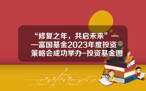 “修复之年，共启未来”——富国基金2023年度投资策略会成功举办-投资基金图片