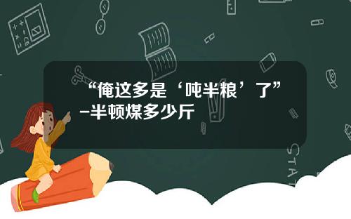 “俺这多是‘吨半粮’了”-半顿煤多少斤