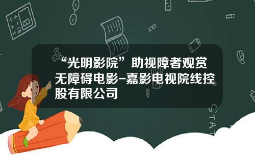 “光明影院”助视障者观赏无障碍电影-嘉影电视院线控股有限公司