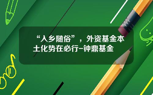 “入乡随俗”，外资基金本土化势在必行-钟鼎基金