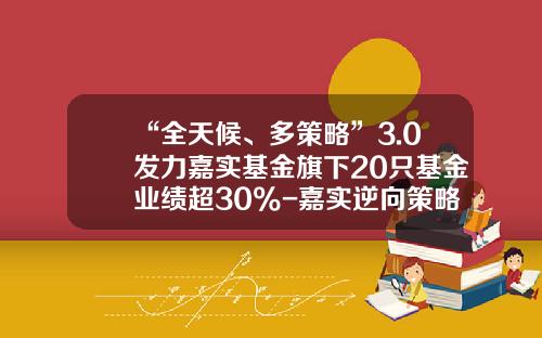 “全天候、多策略”3.0发力嘉实基金旗下20只基金业绩超30%-嘉实逆向策略股票基金