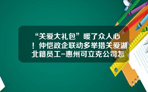 “关爱大礼包”暖了众人心！仲恺政企联动多举措关爱湖北籍员工-惠州可立克公司怎么样