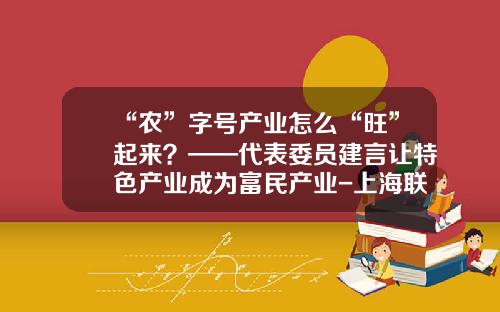 “农”字号产业怎么“旺”起来？——代表委员建言让特色产业成为富民产业-上海联农生物科技有限公司