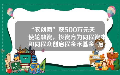 “农创圈”获500万元天使轮融资，投资方为同程资本和同程众创启程金禾基金-启程基金