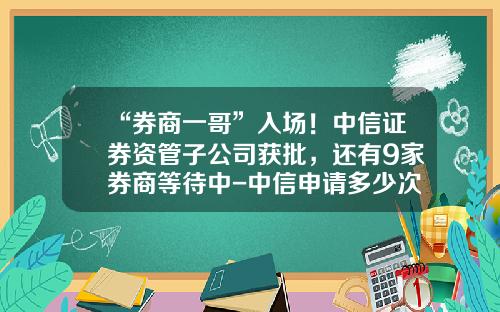 “券商一哥”入场！中信证券资管子公司获批，还有9家券商等待中-中信申请多少次才通过