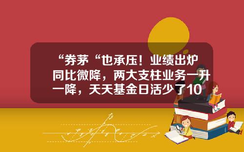 “券茅“也承压！业绩出炉同比微降，两大支柱业务一升一降，天天基金日活少了100万-天天天基金网