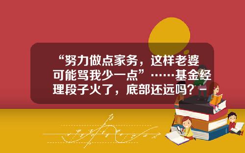 “努力做点家务，这样老婆可能骂我少一点”……基金经理段子火了，底部还远吗？-基金经理生活