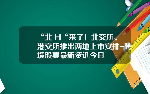 “北+H“来了！北交所、港交所推出两地上市安排-跨境股票最新资讯今日