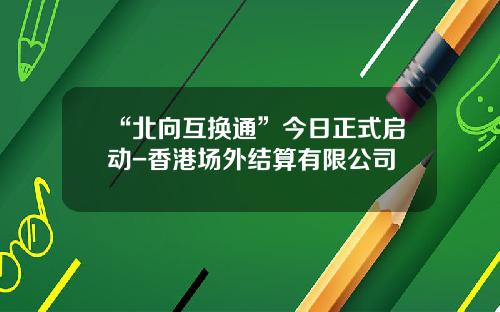 “北向互换通”今日正式启动-香港场外结算有限公司