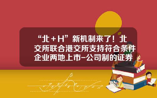 “北＋H”新机制来了！北交所联合港交所支持符合条件企业两地上市-公司制的证券交易所