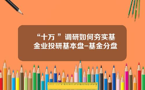 “十万+”调研如何夯实基金业投研基本盘-基金分盘