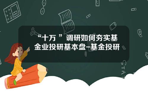 “十万+”调研如何夯实基金业投研基本盘-基金投研