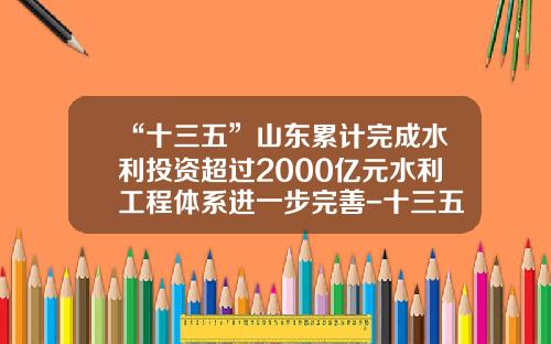 “十三五”山东累计完成水利投资超过2000亿元水利工程体系进一步完善-十三五水利规划投资额是多少