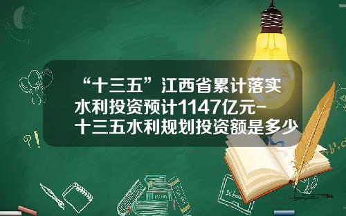 “十三五”江西省累计落实水利投资预计1147亿元-十三五水利规划投资额是多少