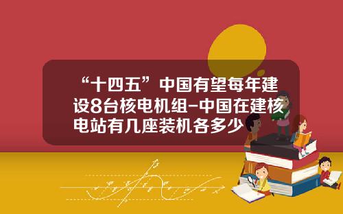 “十四五”中国有望每年建设8台核电机组-中国在建核电站有几座装机各多少