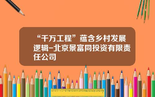 “千万工程”蕴含乡村发展逻辑-北京景富同投资有限责任公司