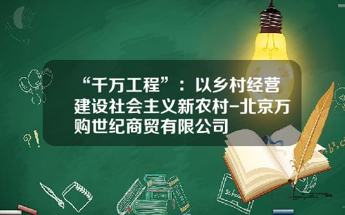 “千万工程”：以乡村经营建设社会主义新农村-北京万购世纪商贸有限公司