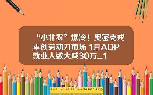 “小非农”爆冷！奥密克戎重创劳动力市场 1月ADP就业人数大减30万_1