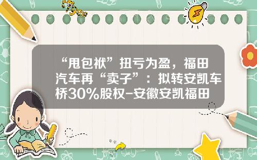 “甩包袱”扭亏为盈，福田汽车再“卖子”：拟转安凯车桥30%股权-安徽安凯福田曙光车桥有限公司德州分公司
