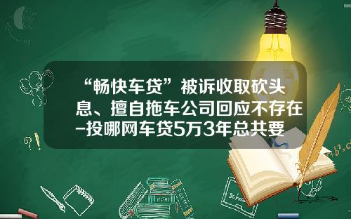 “畅快车贷”被诉收取砍头息、擅自拖车公司回应不存在-投哪网车贷5万3年总共要还多少钱