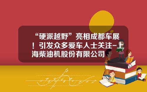 “硬派越野”亮相成都车展！引发众多爱车人士关注-上海柴油机股份有限公司