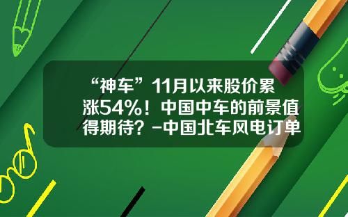 “神车”11月以来股价累涨54%！中国中车的前景值得期待？-中国北车风电订单有多少归北车风电