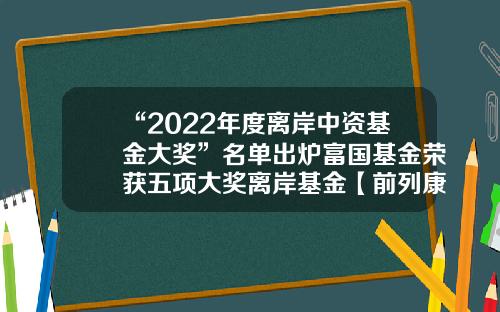 “2022年度离岸中资基金大奖”名单出炉富国基金荣获五项大奖离岸基金【前列康】