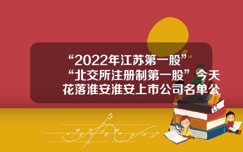 “2022年江苏第一股”“北交所注册制第一股”今天花落淮安淮安上市公司名单公布【前列康】