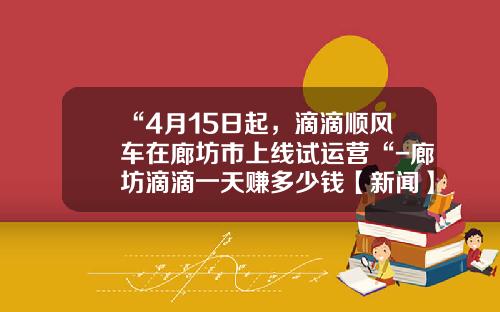 “4月15日起，滴滴顺风车在廊坊市上线试运营“-廊坊滴滴一天赚多少钱【新闻】