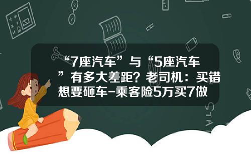“7座汽车”与“5座汽车”有多大差距？老司机：买错想要砸车-乘客险5万买7做多少钱【新闻】