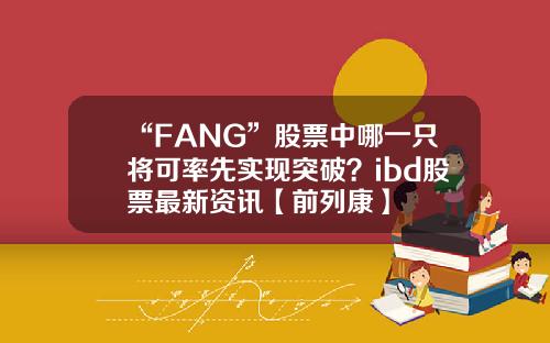 “FANG”股票中哪一只将可率先实现突破？ibd股票最新资讯【前列康】