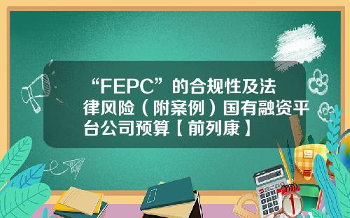 “FEPC”的合规性及法律风险（附案例）国有融资平台公司预算【前列康】