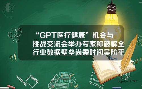 “GPT医疗健康”机会与挑战交流会举办专家称破解全行业数据壁垒尚需时间吴阶平医学基金会【前列康】