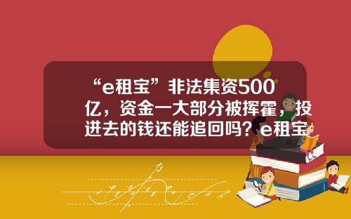 “e租宝”非法集资500亿，资金一大部分被挥霍，投进去的钱还能追回吗？e租宝冻结多少资金【前列康】