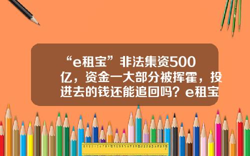 “e租宝”非法集资500亿，资金一大部分被挥霍，投进去的钱还能追回吗？e租宝分公司法人【前列康】