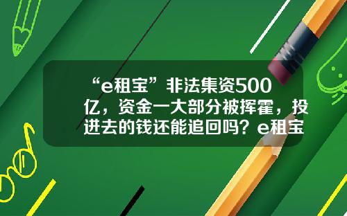 “e租宝”非法集资500亿，资金一大部分被挥霍，投进去的钱还能追回吗？e租宝法院追回了多少【前列康】