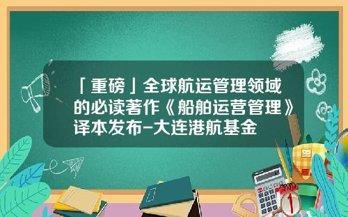 「重磅」全球航运管理领域的必读著作《船舶运营管理》译本发布-大连港航基金