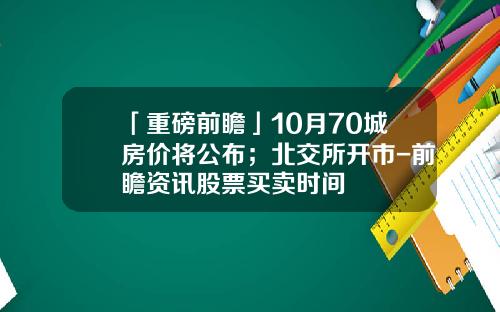「重磅前瞻」10月70城房价将公布；北交所开市-前瞻资讯股票买卖时间