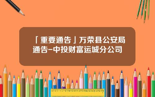 「重要通告」万荣县公安局通告-中投财富运城分公司