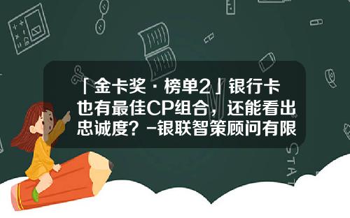 「金卡奖·榜单2」银行卡也有最佳CP组合，还能看出忠诚度？-银联智策顾问有限公司地址