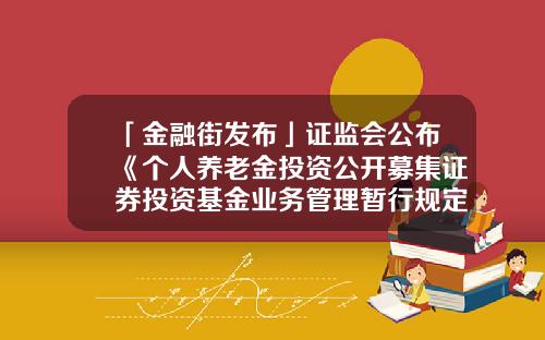 「金融街发布」证监会公布《个人养老金投资公开募集证券投资基金业务管理暂行规定》-证券投资基金pdf