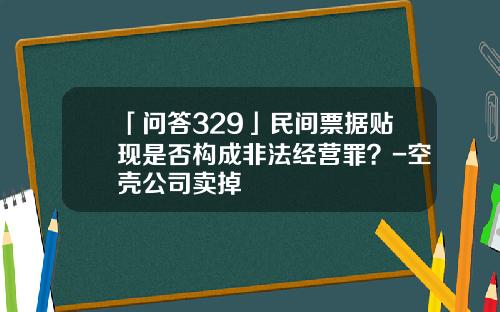 「问答329」民间票据贴现是否构成非法经营罪？-空壳公司卖掉