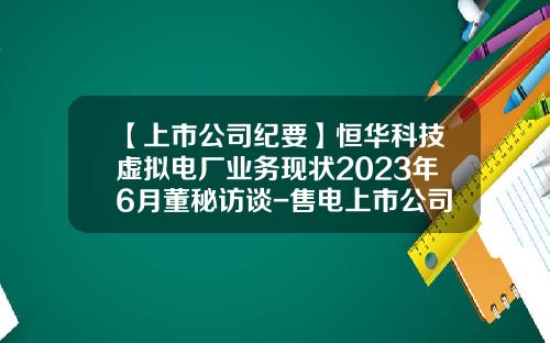 【上市公司纪要】恒华科技虚拟电厂业务现状2023年6月董秘访谈-售电上市公司