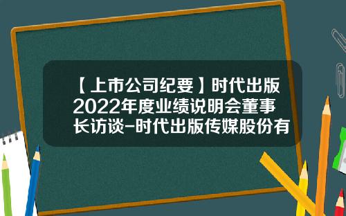 【上市公司纪要】时代出版2022年度业绩说明会董事长访谈-时代出版传媒股份有限公司