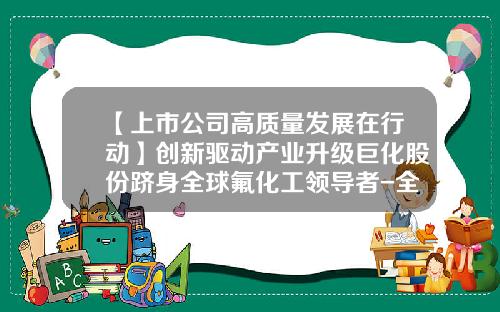 【上市公司高质量发展在行动】创新驱动产业升级巨化股份跻身全球氟化工领导者-全球最大的新材料公司